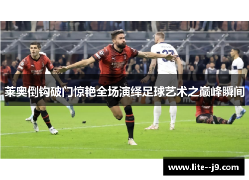 莱奥倒钩破门惊艳全场演绎足球艺术之巅峰瞬间