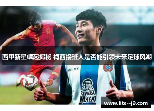 西甲新星崛起揭秘 梅西接班人是否能引领未来足球风潮