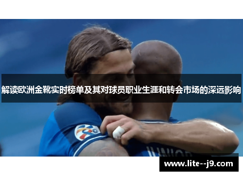 解读欧洲金靴实时榜单及其对球员职业生涯和转会市场的深远影响