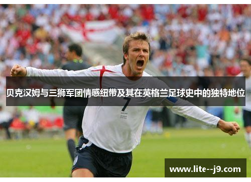 贝克汉姆与三狮军团情感纽带及其在英格兰足球史中的独特地位