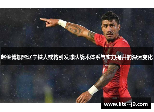 赵健博加盟辽宁铁人或将引发球队战术体系与实力提升的深远变化