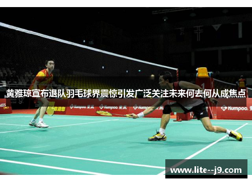 黄雅琼宣布退队羽毛球界震惊引发广泛关注未来何去何从成焦点