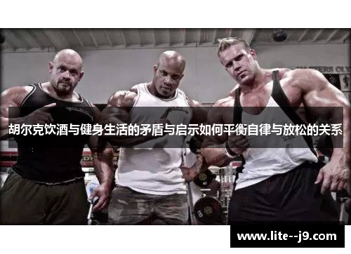 胡尔克饮酒与健身生活的矛盾与启示如何平衡自律与放松的关系