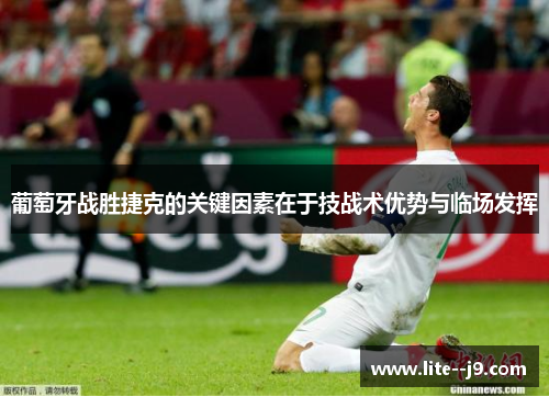 葡萄牙战胜捷克的关键因素在于技战术优势与临场发挥