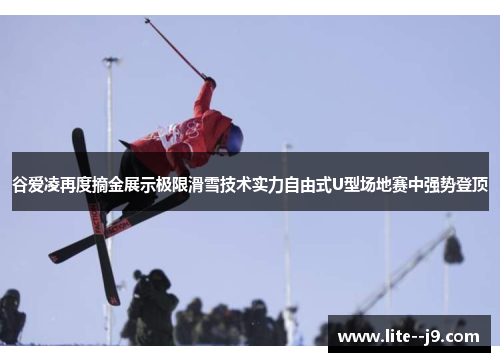 谷爱凌再度摘金展示极限滑雪技术实力自由式U型场地赛中强势登顶