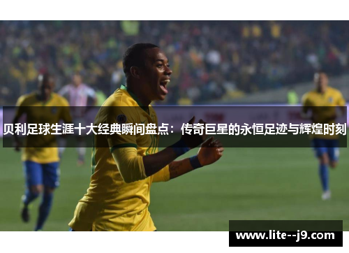 贝利足球生涯十大经典瞬间盘点：传奇巨星的永恒足迹与辉煌时刻