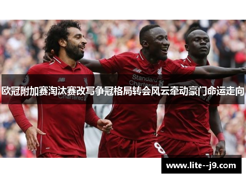 欧冠附加赛淘汰赛改写争冠格局转会风云牵动豪门命运走向