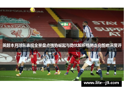 英超本月球队表现全景盘点强势崛起与隐忧解析格局走向前瞻深度评