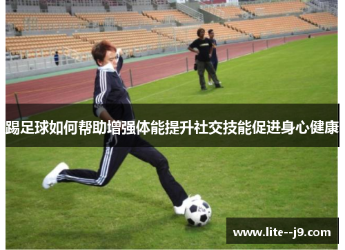 踢足球如何帮助增强体能提升社交技能促进身心健康
