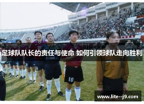 足球队队长的责任与使命 如何引领球队走向胜利