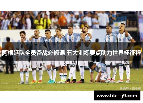 阿根廷队全员备战必修课 五大训练要点助力世界杯征程