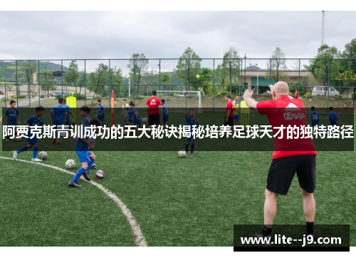 阿贾克斯青训成功的五大秘诀揭秘培养足球天才的独特路径