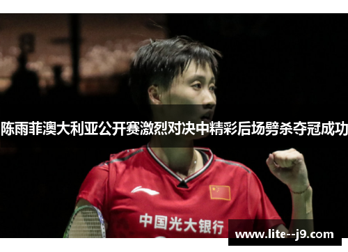 陈雨菲澳大利亚公开赛激烈对决中精彩后场劈杀夺冠成功