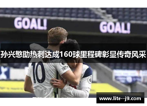 孙兴慜助热刺达成160球里程碑彰显传奇风采