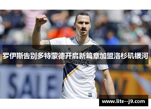 罗伊斯告别多特蒙德开启新篇章加盟洛杉矶银河