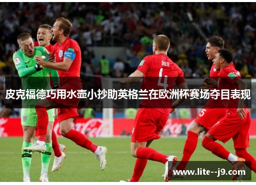 皮克福德巧用水壶小抄助英格兰在欧洲杯赛场夺目表现