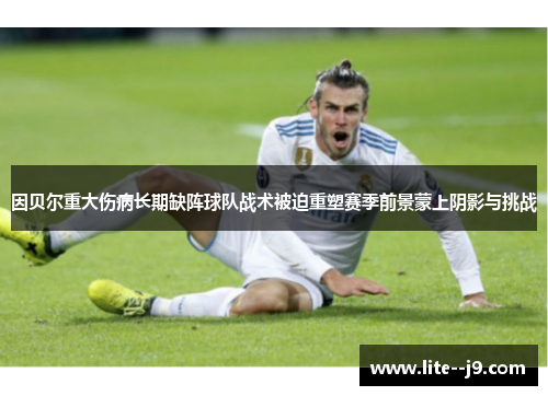 因贝尔重大伤病长期缺阵球队战术被迫重塑赛季前景蒙上阴影与挑战