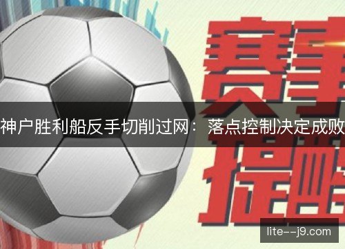 神户胜利船反手切削过网：落点控制决定成败
