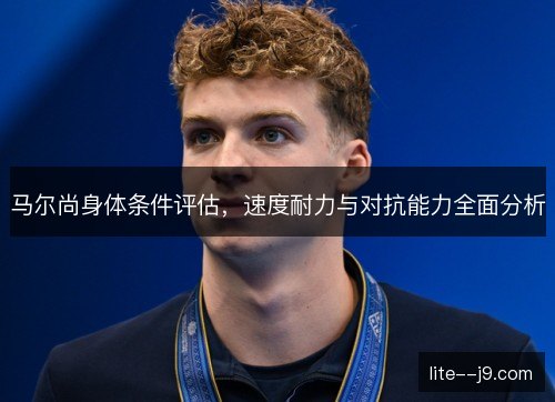 马尔尚身体条件评估,速度耐力与对抗能力全面分析 马尔尚身体条件评估,速度耐力与对抗能力全面分析