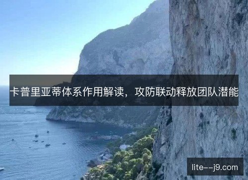 卡普里亚蒂体系作用解读,攻防联动释放团队潜能 卡普里亚蒂体系作用解读,攻防联动释放团队潜能